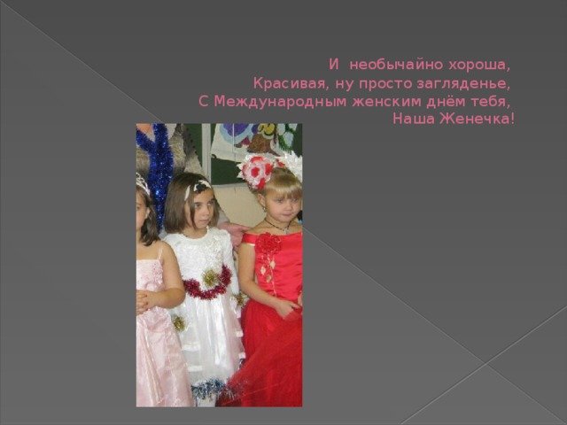    И необычайно хороша,   Красивая, ну просто загляденье,   С Международным женским днём тебя,   Наша Женечка! 