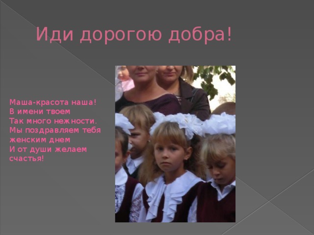 Иди дорогою добра! Маша-красота наша!  В имени твоем   Так много нежности.  Мы поздравляем тебя женским днем   И от души желаем счастья! 