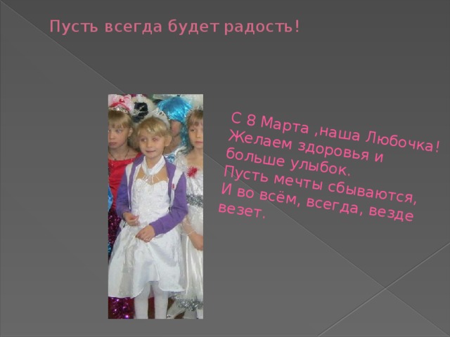 С 8 Марта ,наша Любочка!  Желаем здоровья и больше улыбок.  Пусть мечты сбываются,  И во всём, всегда, везде везет.   Пусть всегда будет радость! 