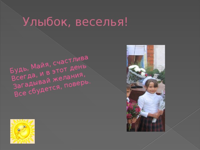 Будь, Майя, счастлива   Всегда, и в этот день   Загадывай желания,   Все сбудется, поверь.    Улыбок, веселья! 