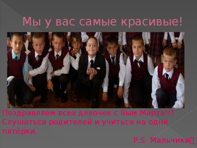 Мы у вас самые красивые! Поздравляем всех девочек с 8ым Марта!!! Слушаться родителей и учиться на одни пятёрки.  P.S. Мальчики  