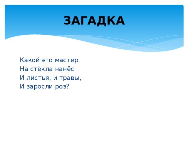 ЗАГАДКА Какой это мастер На стёкла нанёс И листья, и травы, И заросли роз? 