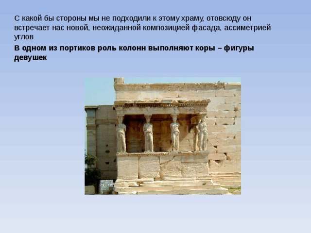 С какой бы стороны мы не подходили к этому храму, отовсюду он встречает нас новой, неожиданной композицией фасада, ассиметрией углов В одном из портиков роль колонн выполняют коры – фигуры девушек 