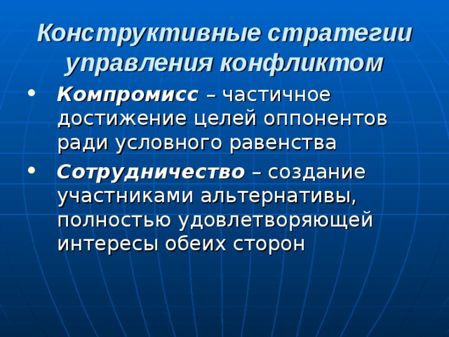 Конструктивные стратегии управления конфликтом Компромисс – частичное достижение целей оппонентов ради условного равенства Сотрудничество – создание участниками альтернативы, полностью удовлетворяющей интересы обеих сторон 