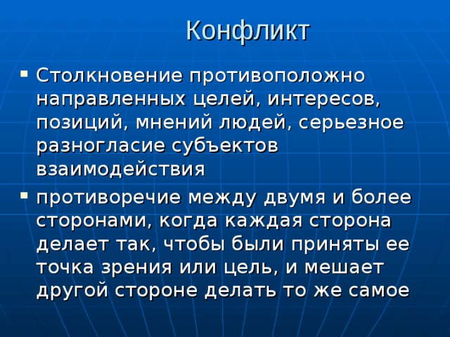 Конфликт Столкновение противоположно направленных целей, интересов, позиций, мнений людей, серьезное разногласие субъектов взаимодействия противоречие между двумя и более сторонами, когда каждая сторона делает так, чтобы были приняты ее точка зрения или цель , и мешает другой стороне делать то же самое 