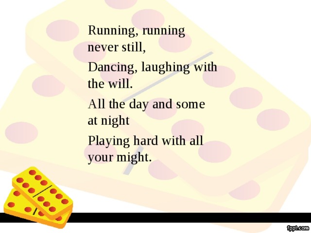 Running, running never still, Dancing, laughing with the will. All the day and some at night Playing hard with all your might.