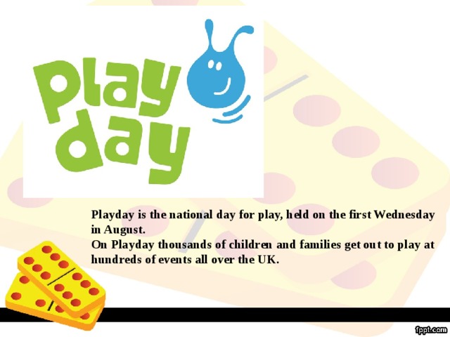Playday is the national day for play, held on the first Wednesday in August. On Playday thousands of children and families get out to play at hundreds of events all over the UK.