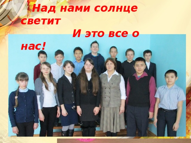 Над нами солнце светит  Над нами солнце светит  И это все о нас!