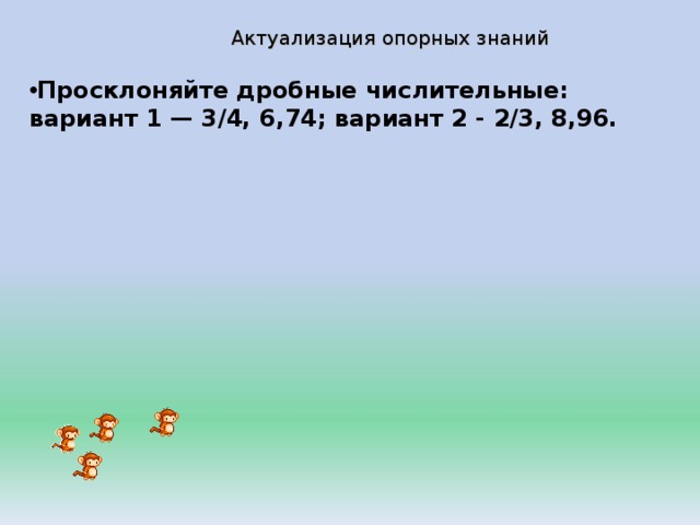 Актуализация опорных знаний Просклоняйте дробные числительные: вариант 1 — 3/4, 6,74; вариант 2 - 2/3, 8,96.  