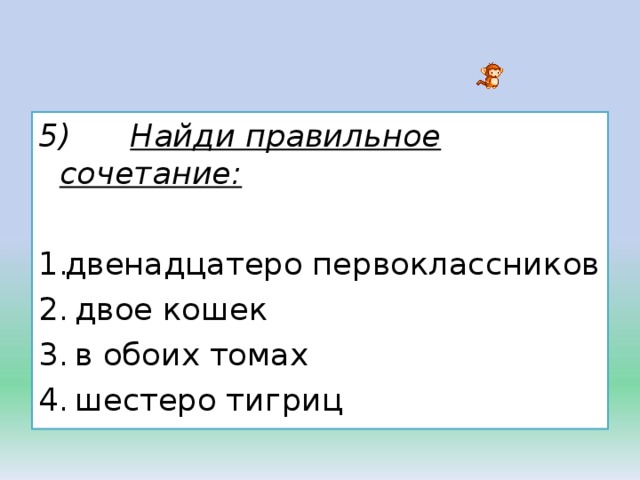 5)        Найди правильное сочетание: двенадцатеро первоклассников   двое кошек   в обоих томах   шестеро тигриц 