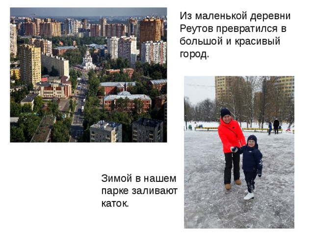 Из маленькой деревни Реутов превратился в большой и красивый город. Зимой в нашем парке заливают каток. 