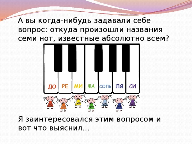 А вы когда-нибудь задавали себе вопрос: откуда произошли названия семи нот, известные абсолютно всем? Я заинтересовался этим вопросом и вот что выяснил… 