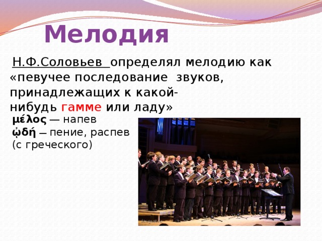Мелодия   Н.Ф.Соловьев определял мелодию как «певучее последование  звуков, принадлежащих к какой-нибудь  гамме  или ладу» μέλος   — напев   ᾠδή  — пение, распев (с греческого) 