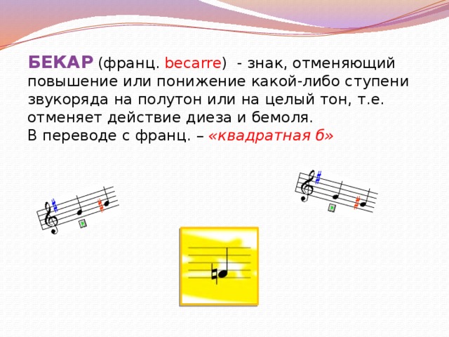 БЕКАР (франц. becarre ) - знак, отменяющий повышение или понижение какой-либо ступени звукоряда на полутон или на целый тон, т.е. отменяет действие диеза и бемоля. В переводе с франц. – «квадратная б» 