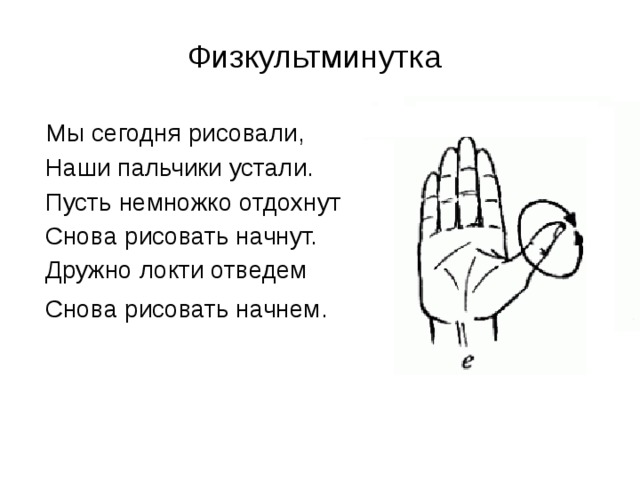 Физкультминутка Мы сегодня рисовали,  Наши пальчики устали.  Пусть немножко отдохнут  Снова рисовать начнут.  Дружно локти отведем  Снова рисовать начнем. 