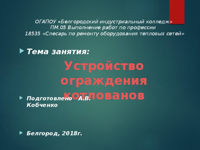 ОГАПОУ « Белгородский индустриальный колледж»  ПМ.05 Выполнение работ по профессии  18535 «Слесарь по ремонту оборудования тепловых сетей»     Тема занятия:    Подготовлено А.В. Кобченко   Белгород, 2018г. Устройство ограждения котлованов 