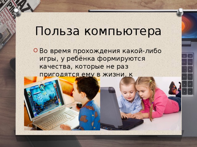 Польза компьютера Во время прохождения какой-либо игры, у ребёнка формируются качества, которые не раз пригодятся ему в жизни, к примеру – настойчивость. 