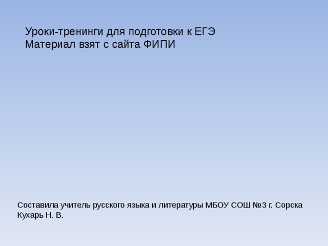 Уроки-тренинги для подготовки к ЕГЭ Материал взят с сайта ФИПИ Составила учитель русского языка и литературы МБОУ СОШ №3 г. Сорска Кухарь Н. В. 