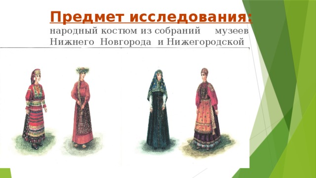 Предмет исследования:  народный костюм из собраний музеев Нижнего Новгорода и Нижегородской области 