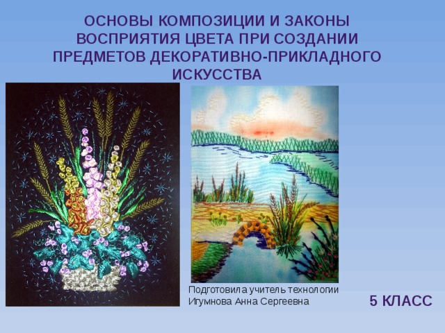 Основы композиции и законы восприятия цвета при создании предметов декоративно-прикладного искусства Подготовила учитель технологии Игумнова Анна Сергеевна 5 класс 