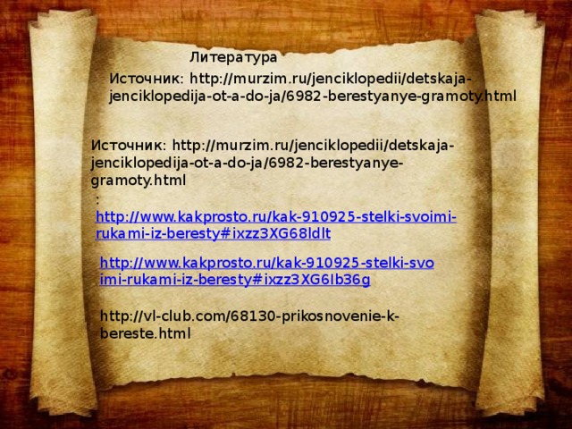 Литература  Источник: http://murzim.ru/jenciklopedii/detskaja-jenciklopedija-ot-a-do-ja/6982-berestyanye-gramoty.html  Источник: http://murzim.ru/jenciklopedii/detskaja-jenciklopedija-ot-a-do-ja/6982-berestyanye-gramoty.html  :  http://www.kakprosto.ru/kak-910925-stelki-svoimi-rukami-iz-beresty#ixzz3XG68ldlt http://www.kakprosto.ru/kak-910925-stelki-svoimi-rukami-iz-beresty#ixzz3XG6Ib36g http://vl-club.com/68130-prikosnovenie-k-bereste.html