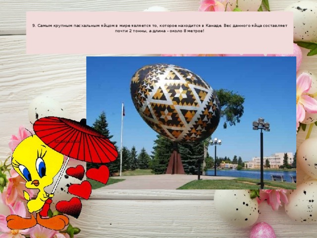                                                                      9. Самым крупным пасхальным яйцом в мире является то, которое находится в Канаде. Вес данного яйца составляет почти 2 тонны, а длина - около 8 метров!            