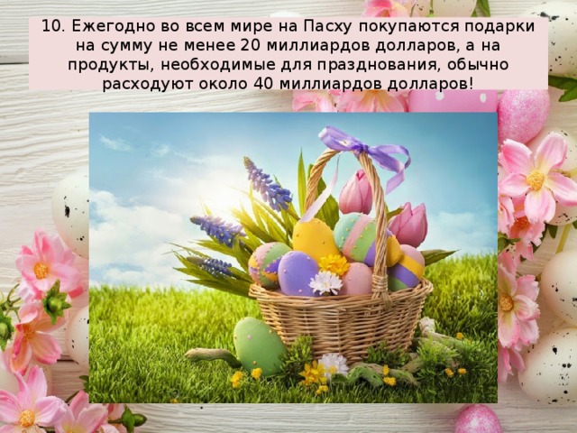 10. Ежегодно во всем мире на Пасху покупаются подарки на сумму не менее 20 миллиардов долларов, а на продукты, необходимые для празднования, обычно расходуют около 40 миллиардов долларов! 