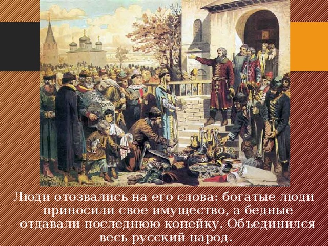 Люди отозвались на его слова: богатые люди приносили свое имущество, а бедные отдавали последнюю копейку. Объединился весь русский народ. 