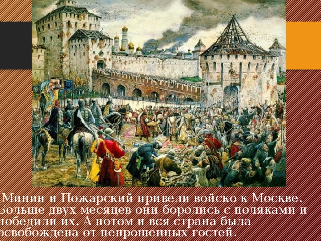  Минин и Пожарский привели войско к Москве. Больше двух месяцев они боролись с поляками и победили их. А потом и вся страна была освобождена от непрошенных гостей. 