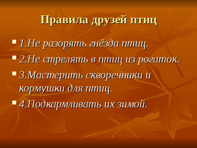 Правила друзей птиц 1.Не разорять гнёзда птиц. 2.Не стрелять в птиц из рогаток. 3.Мастерить скворечники и кормушки для птиц. 4.Подкармливать их зимой. 