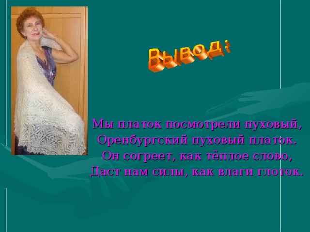 Мы платок посмотрели пуховый, Оренбургский пуховый платок. Он согреет, как тёплое слово, Даст нам силы, как влаги глоток. 