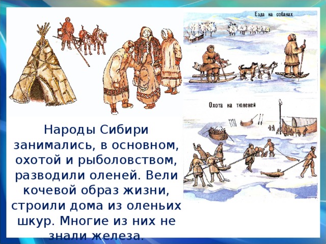 Народы Сибири занимались, в основном, охотой и рыболовством, разводили оленей. Вели кочевой образ жизни, строили дома из оленьих шкур. Многие из них не знали железа. 