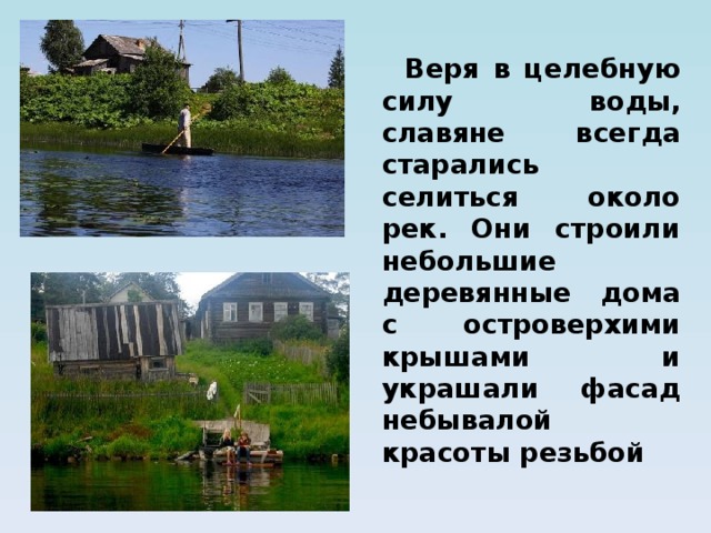  Веря в целебную силу воды, славяне всегда старались селиться около рек. Они строили небольшие деревянные дома с островерхими крышами и украшали фасад небывалой красоты резьбой 