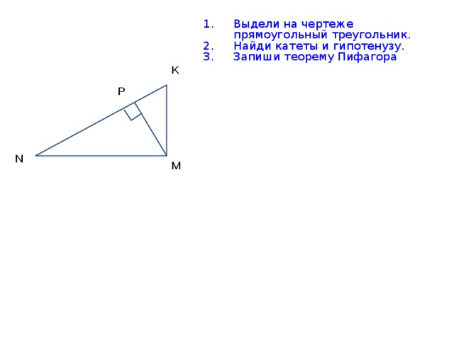 Выдели на чертеже прямоугольный треугольник. Найди катеты и гипотенузу. Запиши теорему Пифагора K P N М 