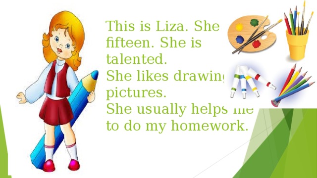 This is Liza. She is fifteen. She is talented.  She likes drawing pictures.  She usually helps me to do my homework. 
