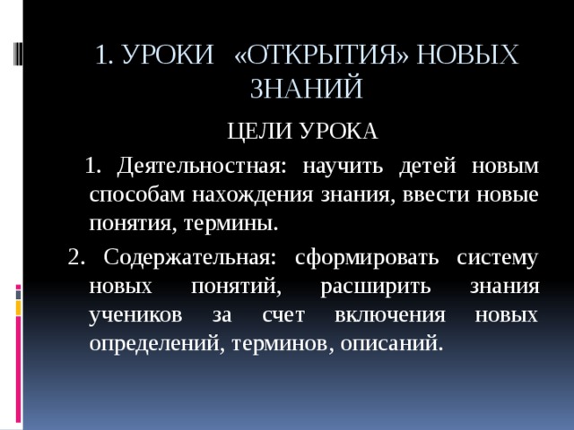 1. УРОКИ «ОТКРЫТИЯ» НОВЫХ ЗНАНИЙ ЦЕЛИ УРОКА  1. Деятельностная: научить детей новым способам нахождения знания, ввести новые понятия, термины. 2. Содержательная: сформировать систему новых понятий, расширить знания учеников за счет включения новых определений, терминов, описаний. 