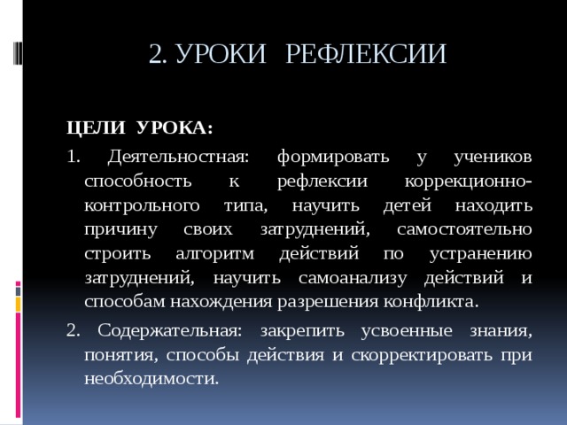 2. УРОКИ РЕФЛЕКСИИ ЦЕЛИ УРОКА: 1. Деятельностная: формировать у учеников способность к рефлексии коррекционно-контрольного типа, научить детей находить причину своих затруднений, самостоятельно строить алгоритм действий по устранению затруднений, научить самоанализу действий и способам нахождения разрешения конфликта. 2. Содержательная: закрепить усвоенные знания, понятия, способы действия и скорректировать при необходимости. 