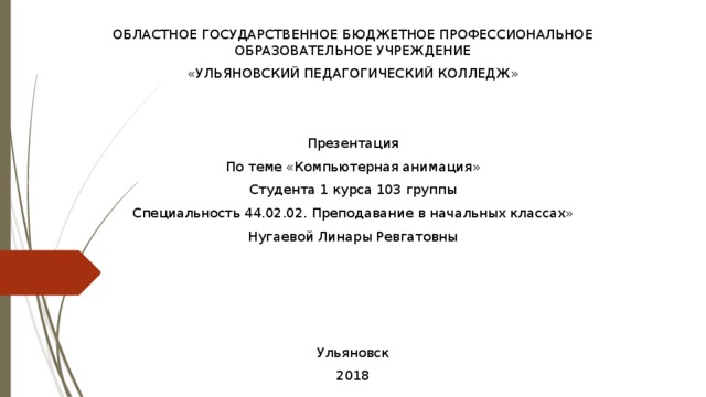 ОБЛАСТНОЕ ГОСУДАРСТВЕННОЕ БЮДЖЕТНОЕ ПРОФЕССИОНАЛЬНОЕ ОБРАЗОВАТЕЛЬНОЕ УЧРЕЖДЕНИЕ «УЛЬЯНОВСКИЙ ПЕДАГОГИЧЕСКИЙ КОЛЛЕДЖ» Презентация По теме «Компьютерная анимация» Студента 1 курса 103 группы Специальность 44.02.02. Преподавание в начальных классах» Нугаевой Линары Ревгатовны Ульяновск 2018 