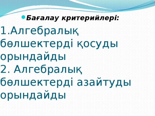 Бағалау критерийлері: 1.Алгебралық бөлшектерді қосуды орындайды  2. Алгебралық бөлшектерді азайтуды орындайды 