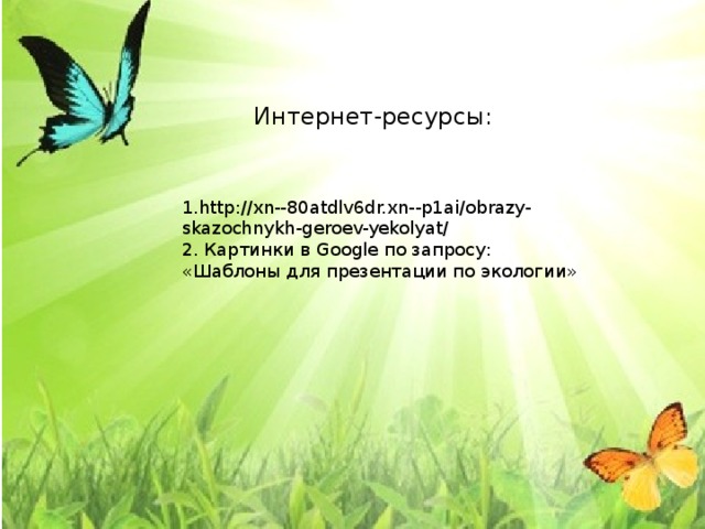Интернет-ресурсы: 1.http://xn--80atdlv6dr.xn--p1ai/obrazy-skazochnykh-geroev-yekolyat/ 2. Картинки в Google по запросу: «Шаблоны для презентации по экологии» 