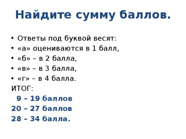 Найдите сумму баллов. Ответы под буквой весят: «а» оцениваются в 1 балл, «б» – в 2 балла, «в» – в 3 балла, «г» – в 4 балла. ИТОГ:  9 – 19 баллов 20 – 27 баллов 28 – 34 балла. 