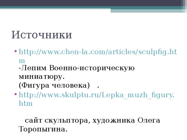 Источники http://www.chen-la.com/articles/sculpfig.htm -Лепим Военно-историческую миниатюру.  (Фигура человека) . http://www.skulptu.ru/Lepka_muzh_figury.htm   сайт скульптора, художника Олега Торопыгина. 