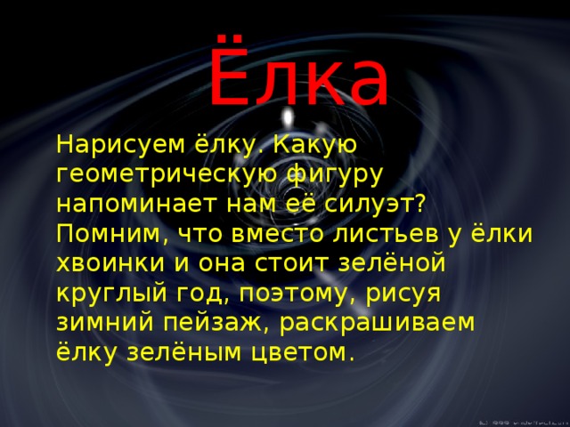     Ёлка  Нарисуем ёлку. Какую геометрическую фигуру напоминает нам её силуэт? Помним, что вместо листьев у ёлки хвоинки и она стоит зелёной круглый год, поэтому, рисуя зимний пейзаж, раскрашиваем ёлку зелёным цветом. 