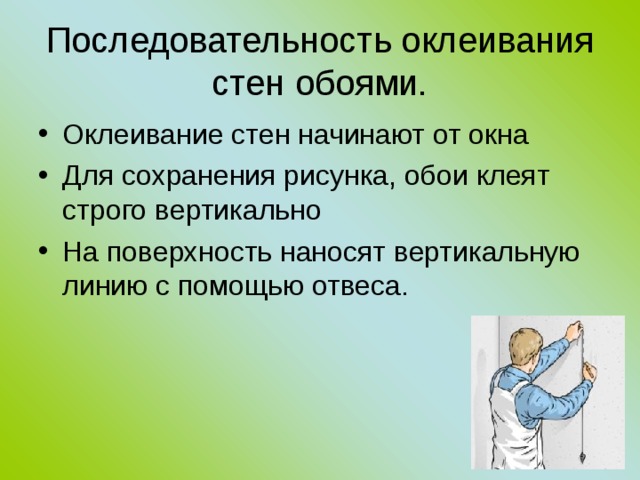 Последовательность оклеивания стен обоями. Оклеивание стен начинают от окна Для сохранения рисунка, обои клеят строго вертикально На поверхность наносят вертикальную линию с помощью отвеса.  