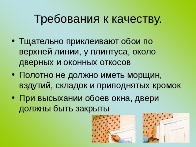 Требования к качеству. Тщательно приклеивают обои по верхней линии, у плинтуса, около дверных и оконных откосов Полотно не должно иметь морщин, вздутий, складок и приподнятых кромок При высыхании обоев окна, двери должны быть закрыты 