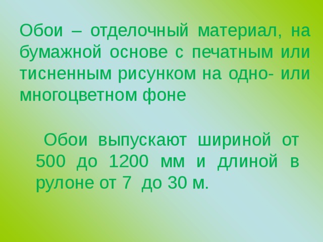 Обои – отделочный материал, на бумажной основе с печатным или тисненным рисунком на одно- или многоцветном фоне  Обои выпускают шириной от 500 до 1200 мм и длиной в рулоне от 7 до 30 м. 