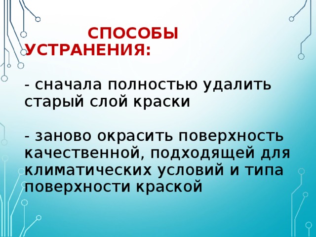   СПОСОБЫ УСТРАНЕНИЯ:   - сначала полностью удалить старый слой краски   - заново окрасить поверхность качественной, подходящей для климатических условий и типа поверхности краской 