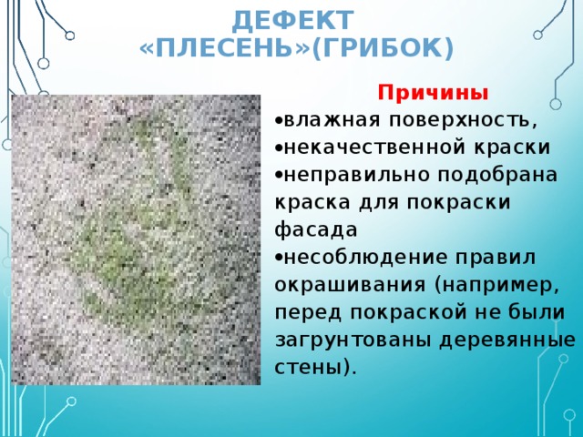 ДЕФЕКТ «ПЛЕСЕНЬ»(ГРИБОК) Причины влажная поверхность, некачественной краски неправильно подобрана краска для покраски фасада несоблюдение правил окрашивания (например, перед покраской не были загрунтованы деревянные стены). 