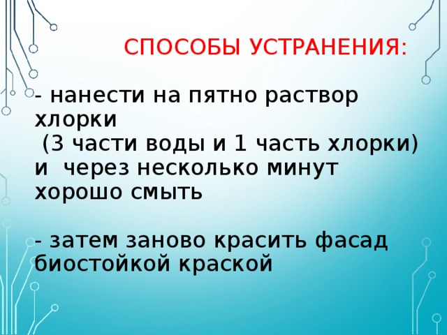   СПОСОБЫ УСТРАНЕНИЯ:   -  нанести на пятно раствор хлорки  (3 части воды и 1 часть хлорки) и через несколько минут хорошо смыть   - затем заново красить фасад биостойкой краской 