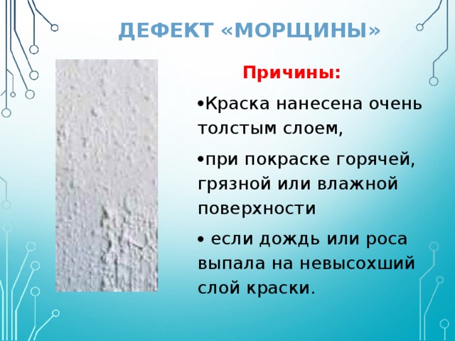 ДЕФЕКТ «МОРЩИНЫ»   Причины: Краска нанесена очень толстым слоем, при покраске горячей, грязной или влажной поверхности  если дождь или роса выпала на невысохший слой краски. 
